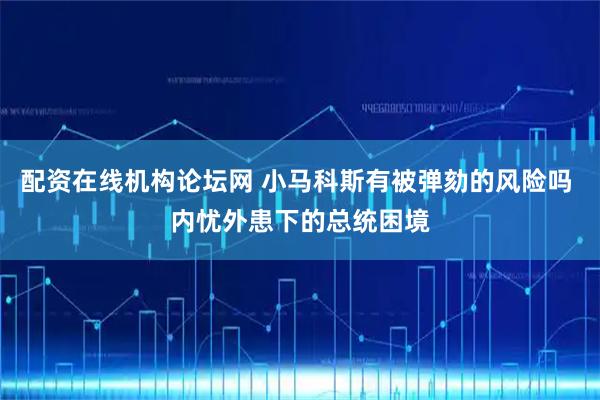 配资在线机构论坛网 小马科斯有被弹劾的风险吗 内忧外患下的总统困境