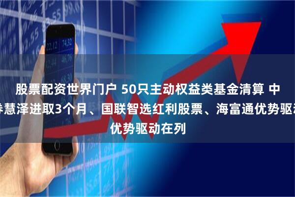 股票配资世界门户 50只主动权益类基金清算 中银证券慧泽进取3个月、国联智选红利股票、海富通优势驱动在列