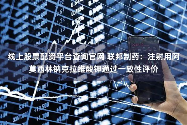 线上股票配资平台查询官网 联邦制药：注射用阿莫西林钠克拉维酸钾通过一致性评价