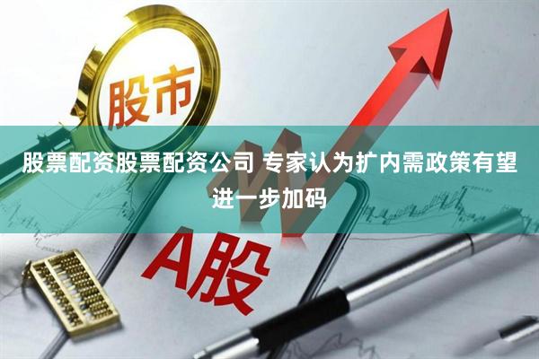 股票配资股票配资公司 专家认为扩内需政策有望进一步加码
