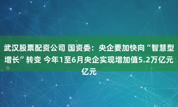 武汉股票配资公司 国资委：央企要加快向“智慧型增长”转变 今年1至6月央企实现增加值5.2万亿元