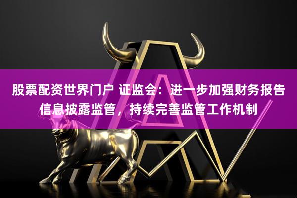 股票配资世界门户 证监会：进一步加强财务报告信息披露监管，持续完善监管工作机制