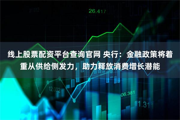 线上股票配资平台查询官网 央行：金融政策将着重从供给侧发力，助力释放消费增长潜能