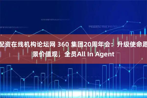 配资在线机构论坛网 360 集团20周年会：升级使命愿景价值观，全员All In Agent