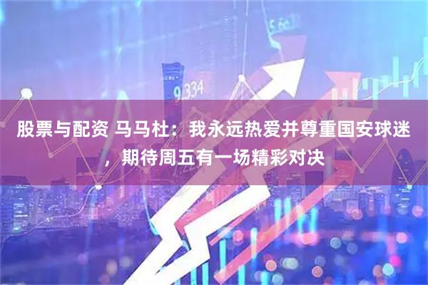 股票与配资 马马杜：我永远热爱并尊重国安球迷，期待周五有一场精彩对决
