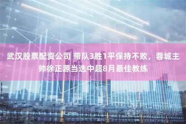 武汉股票配资公司 带队3胜1平保持不败，蓉城主帅徐正源当选中超8月最佳教练