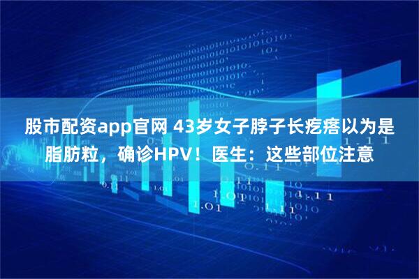 股市配资app官网 43岁女子脖子长疙瘩以为是脂肪粒，确诊HPV！医生：这些部位注意