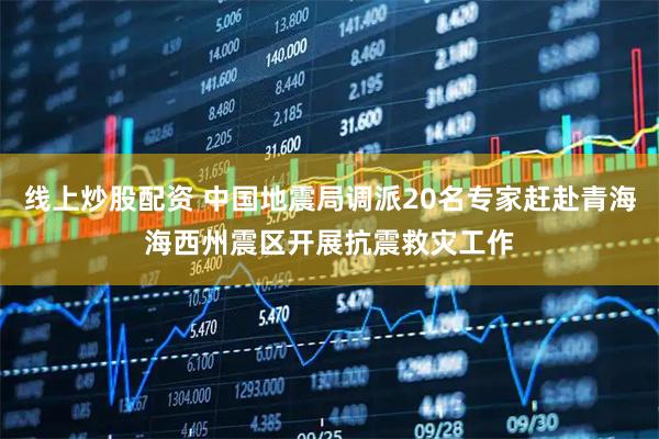 线上炒股配资 中国地震局调派20名专家赶赴青海海西州震区开展抗震救灾工作