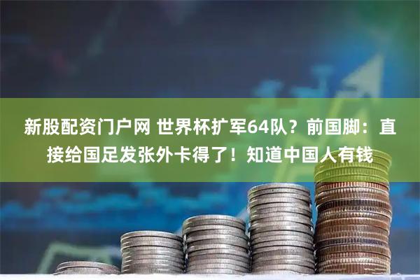 新股配资门户网 世界杯扩军64队?前国脚:直接给国足发张外卡得了!知道中国人有钱