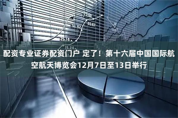 配资专业证券配资门户 定了!第十六届中国国际航空航天博览会12月7日至13日举行