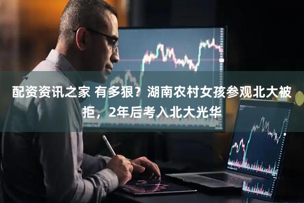 配资资讯之家 有多狠？湖南农村女孩参观北大被拒，2年后考入北大光华