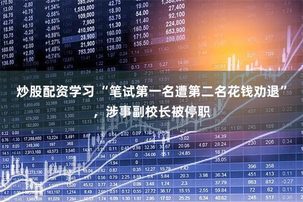 炒股配资学习 “笔试第一名遭第二名花钱劝退”，涉事副校长被停职