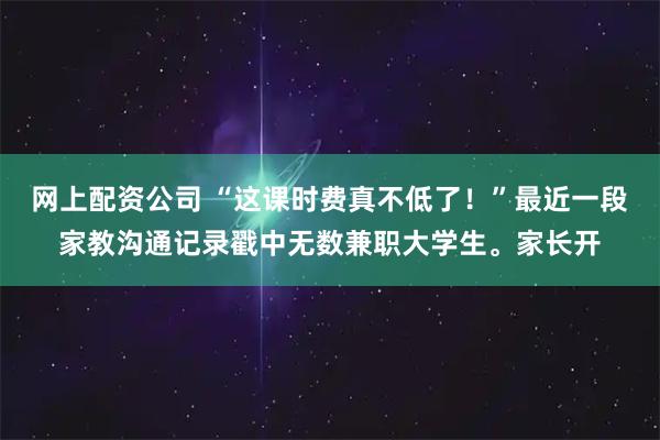 网上配资公司 “这课时费真不低了！”最近一段家教沟通记录戳中无数兼职大学生。家长开