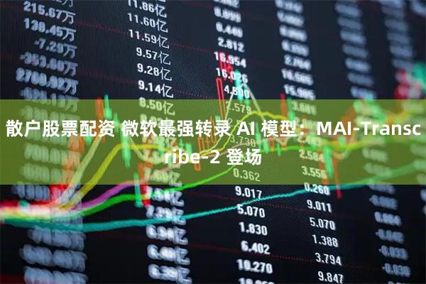 散户股票配资 微软最强转录 AI 模型：MAI-Transcribe-2 登场