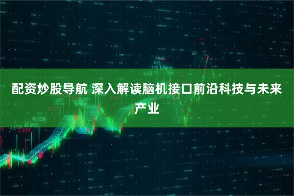 配资炒股导航 深入解读脑机接口前沿科技与未来产业