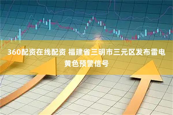 360配资在线配资 福建省三明市三元区发布雷电黄色预警信号