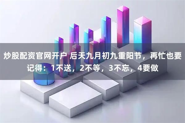 炒股配资官网开户 后天九月初九重阳节，再忙也要记得：1不送，2不等，3不忘，4要做